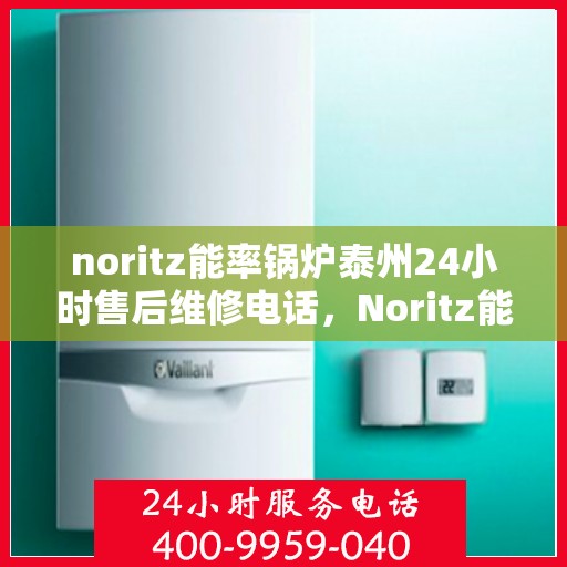 noritz能率锅炉泰州24小时售后维修电话，Noritz能率锅炉泰州全天候售后维修服务热线