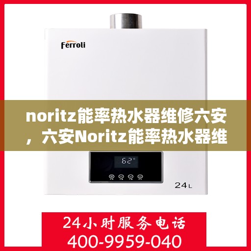 noritz能率热水器维修六安，六安Noritz能率热水器维修指南，专业解决故障，保障热水供应