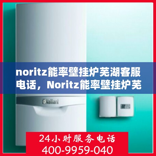 noritz能率壁挂炉芜湖客服电话，Noritz能率壁挂炉芜湖客服热线及联系方式