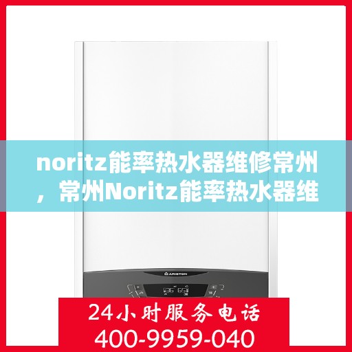 noritz能率热水器维修常州，常州Noritz能率热水器维修专家解析，解决您的热水难题