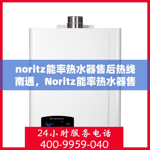 noritz能率热水器售后热线南通，Noritz能率热水器售后热线在南通，专业维修与咨询支持
