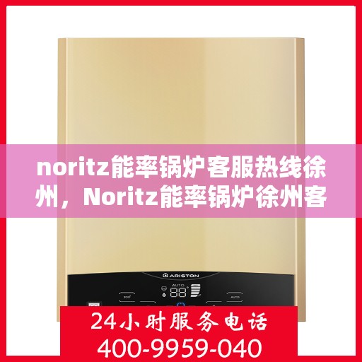 noritz能率锅炉客服热线徐州，Noritz能率锅炉徐州客服热线全解析