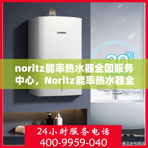 noritz能率热水器全国服务中心，Noritz能率热水器全国服务中心，专业品质，贴心服务