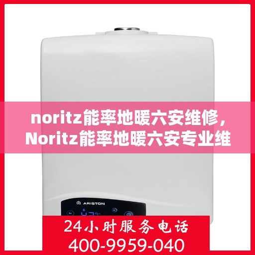 noritz能率地暖六安维修，Noritz能率地暖六安专业维修服务