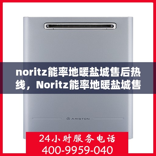 noritz能率地暖盐城售后热线，Noritz能率地暖盐城售后服务热线全解析