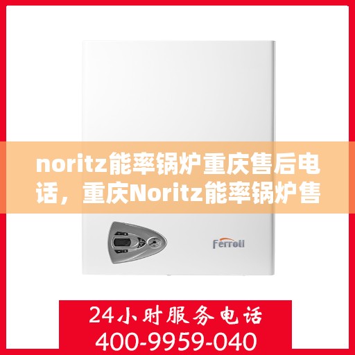 noritz能率锅炉重庆售后电话，重庆Noritz能率锅炉售后热线及维修服务指南