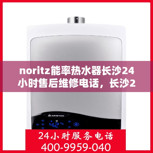 noritz能率热水器长沙24小时售后维修电话，长沙24小时Noritz能率热水器售后维修服务热线