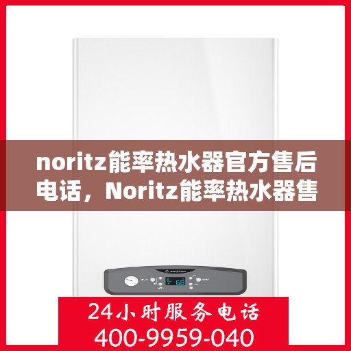 noritz能率热水器官方售后电话，Noritz能率热水器售后服务热线及电话全攻略