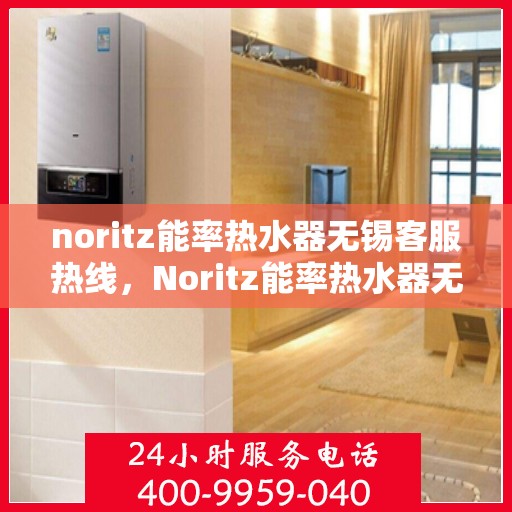 noritz能率热水器无锡客服热线，Noritz能率热水器无锡客服中心，热线电话及售后支持全攻略