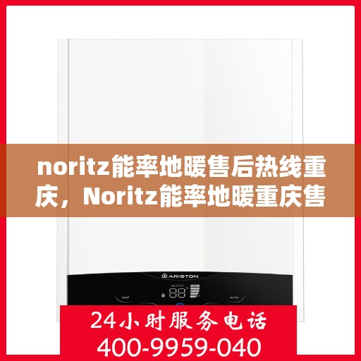 noritz能率地暖售后热线重庆，Noritz能率地暖重庆售后热线，专业维修，温暖您的生活
