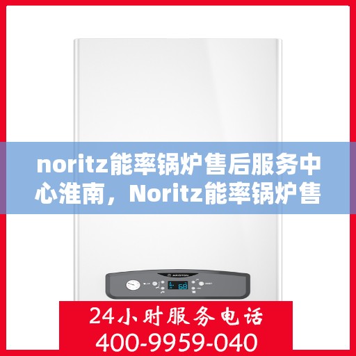noritz能率锅炉售后服务中心淮南，Noritz能率锅炉售后服务中心淮南，专业维修与高效服务