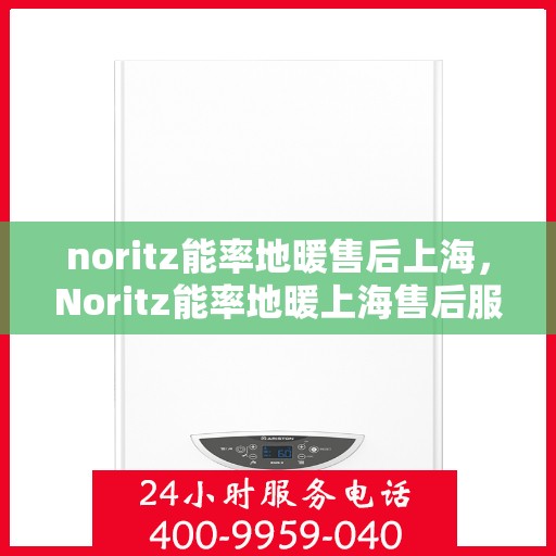 noritz能率地暖售后上海，Noritz能率地暖上海售后服务中心，专业维修，贴心服务