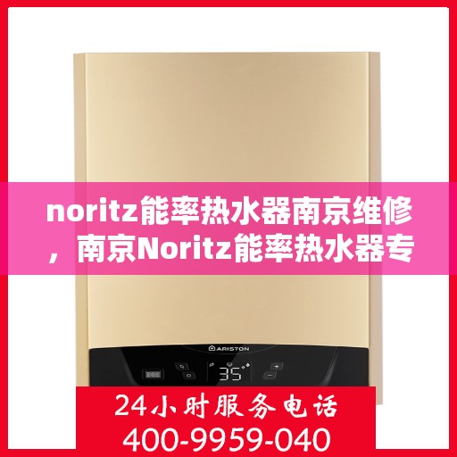 noritz能率热水器南京维修，南京Noritz能率热水器专业维修服务