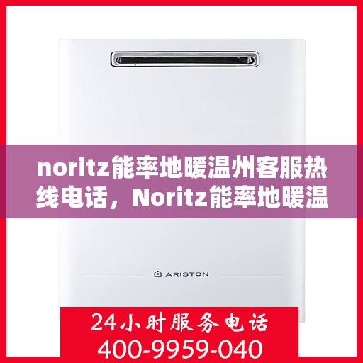 noritz能率地暖温州客服热线电话，Noritz能率地暖温州客服热线全攻略，快速解决您的地暖问题
