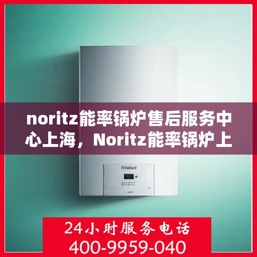 noritz能率锅炉售后服务中心上海，Noritz能率锅炉上海售后服务中心，专业维修，贴心服务