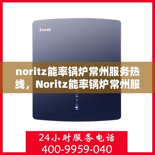 noritz能率锅炉常州服务热线，Noritz能率锅炉常州服务热线，专业高效，您的温暖保障
