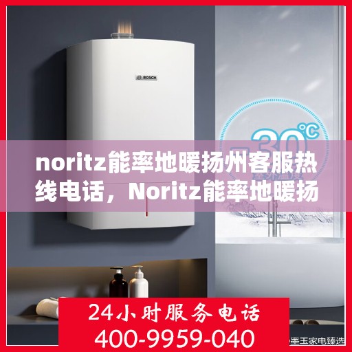 noritz能率地暖扬州客服热线电话，Noritz能率地暖扬州客服热线全攻略，解决您的地暖问题