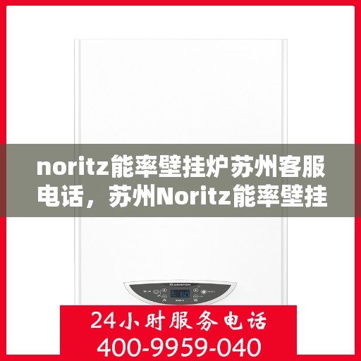 noritz能率壁挂炉苏州客服电话，苏州Noritz能率壁挂炉客服热线及咨询指南