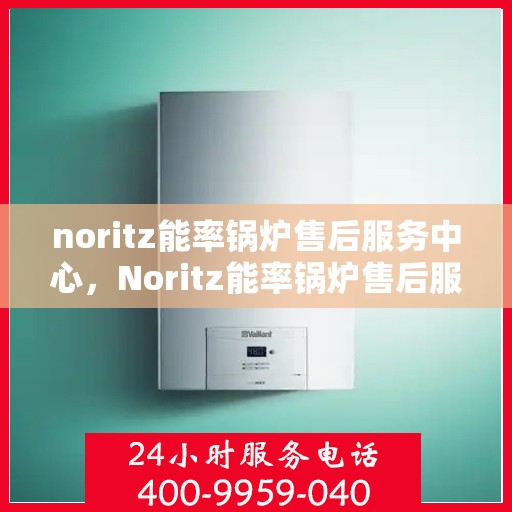 noritz能率锅炉售后服务中心，Noritz能率锅炉售后服务中心，专业维修，全方位服务