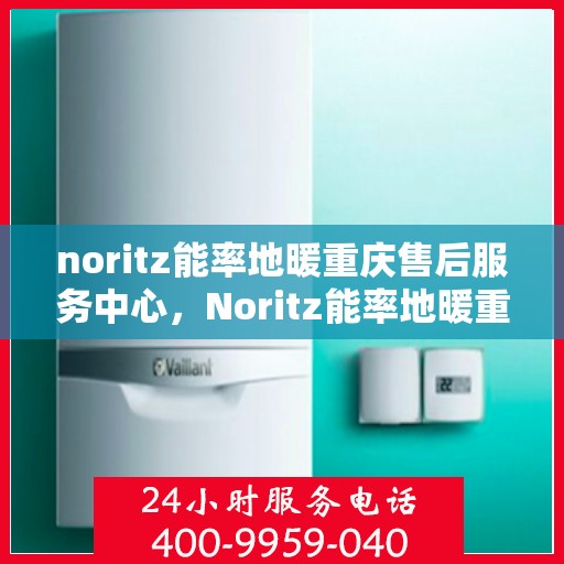 noritz能率地暖重庆售后服务中心，Noritz能率地暖重庆售后服务中心，专业团队，贴心服务