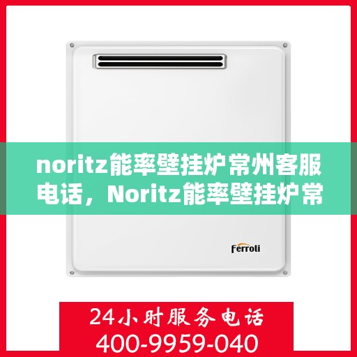 noritz能率壁挂炉常州客服电话，Noritz能率壁挂炉常州客服热线及售后支持