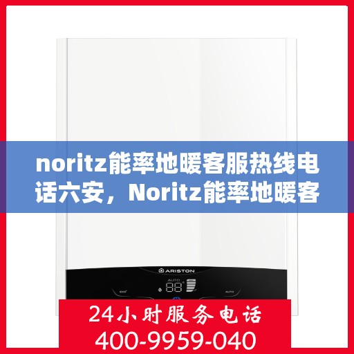 noritz能率地暖客服热线电话六安，Noritz能率地暖客服热线在六安，专业解答，温暖您的每一个冬天