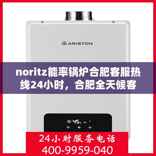 noritz能率锅炉合肥客服热线24小时，合肥全天候客服热线，Noritz能率锅炉随时为您服务