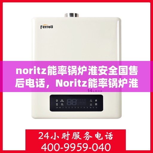 noritz能率锅炉淮安全国售后电话，Noritz能率锅炉淮安全国售后热线及维修服务指南