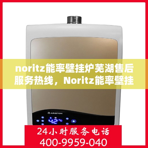 noritz能率壁挂炉芜湖售后服务热线，Noritz能率壁挂炉芜湖专业售后服务热线，贴心为您解决采暖问题