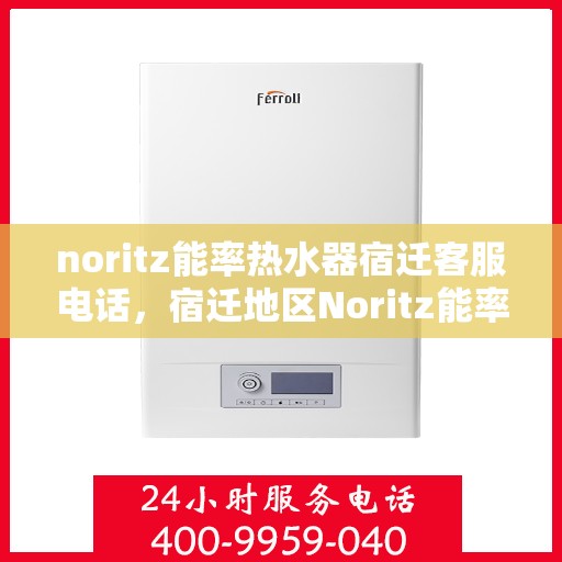 noritz能率热水器宿迁客服电话，宿迁地区Noritz能率热水器客服热线及咨询指南