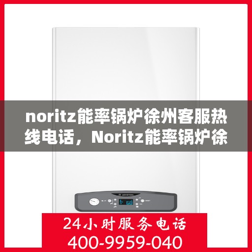 noritz能率锅炉徐州客服热线电话，Noritz能率锅炉徐州客服热线电话及售后服务指南