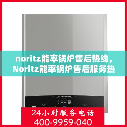 noritz能率锅炉售后热线，Noritz能率锅炉售后服务热线全解析