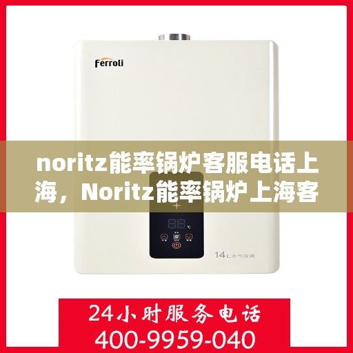 noritz能率锅炉客服电话上海，Noritz能率锅炉上海客服热线及售后支持指南