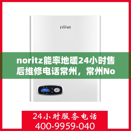 noritz能率地暖24小时售后维修电话常州，常州Noritz能率地暖24小时专业售后维修服务热线