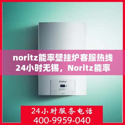 noritz能率壁挂炉客服热线24小时无锡，Noritz能率壁挂炉无锡24小时客服热线全面服务