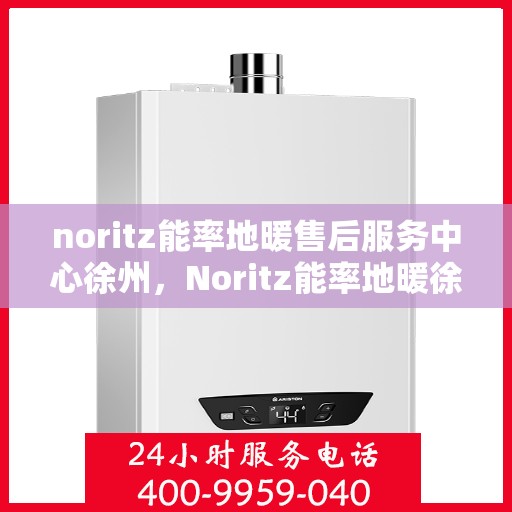 noritz能率地暖售后服务中心徐州，Noritz能率地暖徐州售后服务中心，专业维修，贴心服务