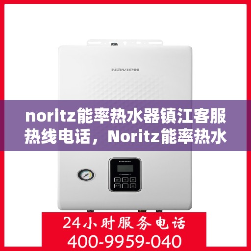 noritz能率热水器镇江客服热线电话，Noritz能率热水器镇江客服热线全攻略，快速解决您的热水器问题