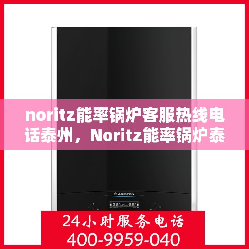noritz能率锅炉客服热线电话泰州，Noritz能率锅炉泰州客服热线电话及售后支持全解析