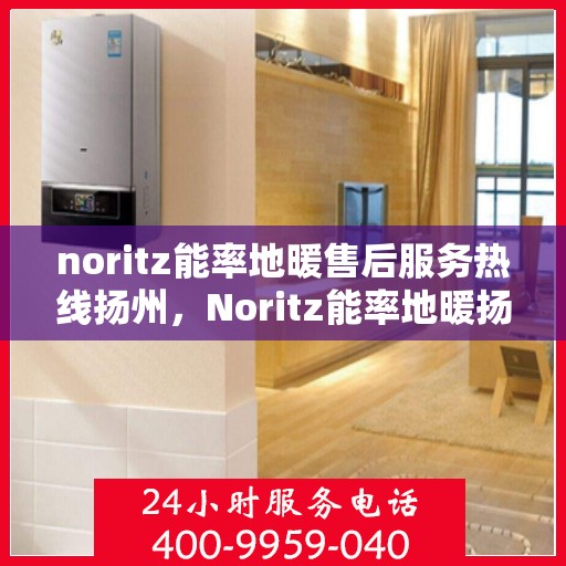 noritz能率地暖售后服务热线扬州，Noritz能率地暖扬州售后服务热线详解