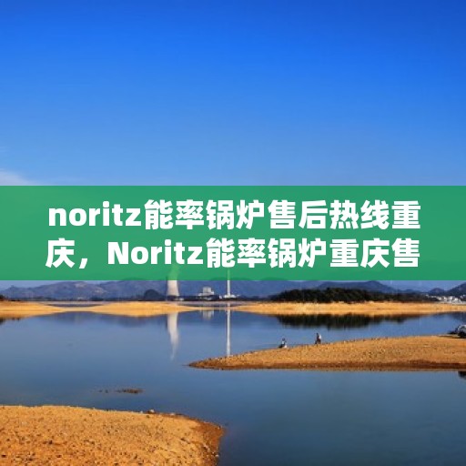 noritz能率锅炉售后热线重庆，Noritz能率锅炉重庆售后热线及服务全解析