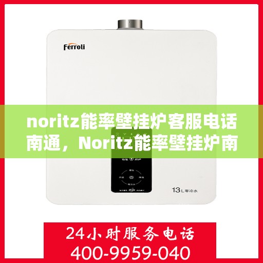 noritz能率壁挂炉客服电话南通，Noritz能率壁挂炉南通客服热线及咨询指南
