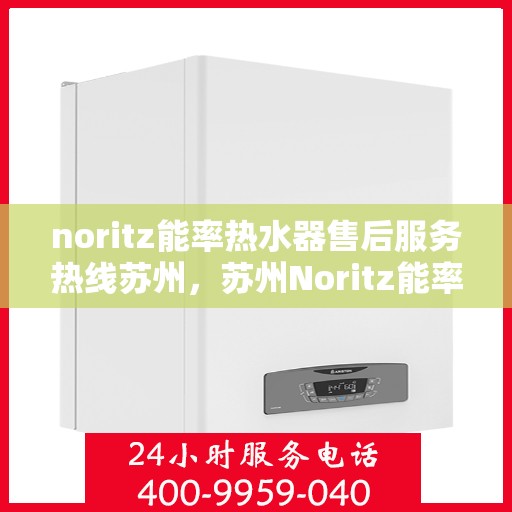 noritz能率热水器售后服务热线苏州，苏州Noritz能率热水器售后服务热线指南
