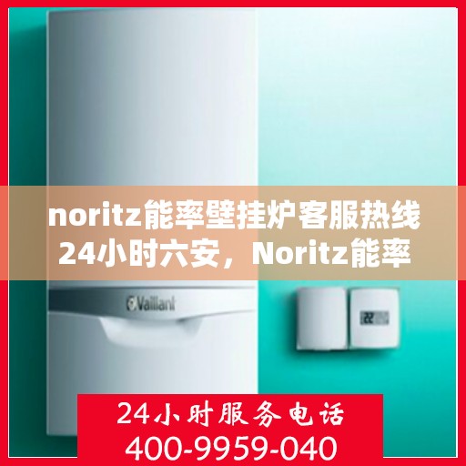 noritz能率壁挂炉客服热线24小时六安，Noritz能率壁挂炉24小时客服热线在六安，全天候服务，温暖您的生活
