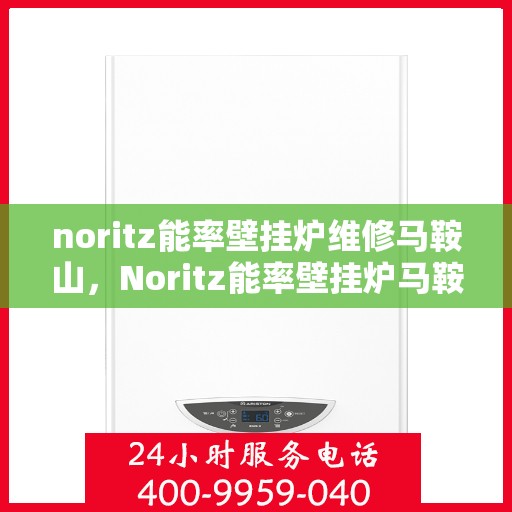 noritz能率壁挂炉维修马鞍山，Noritz能率壁挂炉马鞍山专业维修服务