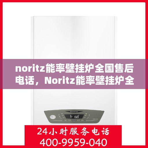 noritz能率壁挂炉全国售后电话，Noritz能率壁挂炉全国售后服务热线及解决方案