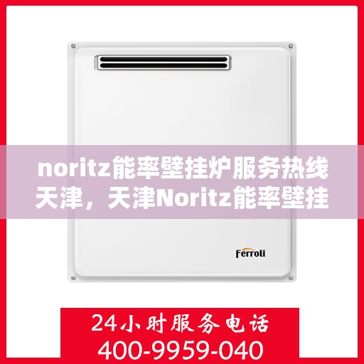 noritz能率壁挂炉服务热线天津，天津Noritz能率壁挂炉服务热线，专业维修与支持