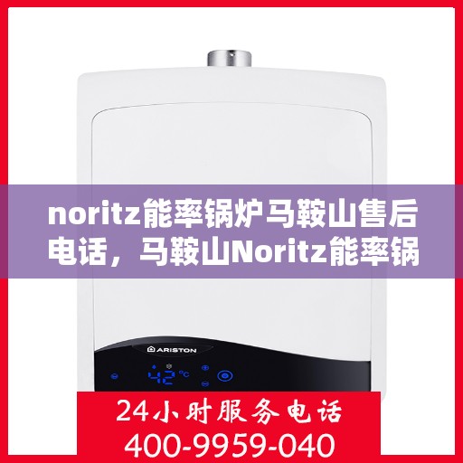 noritz能率锅炉马鞍山售后电话，马鞍山Noritz能率锅炉售后电话及维修服务指南