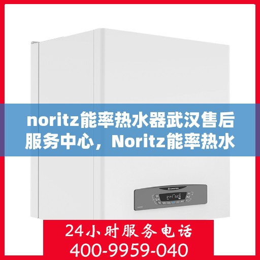 noritz能率热水器武汉售后服务中心，Noritz能率热水器武汉售后服务中心，专业维修，贴心服务