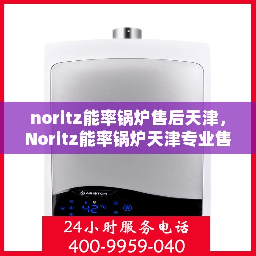 noritz能率锅炉售后天津，Noritz能率锅炉天津专业售后服务指南