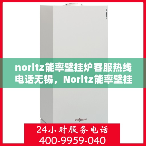 noritz能率壁挂炉客服热线电话无锡，Noritz能率壁挂炉无锡客服热线电话及售后服务指南
